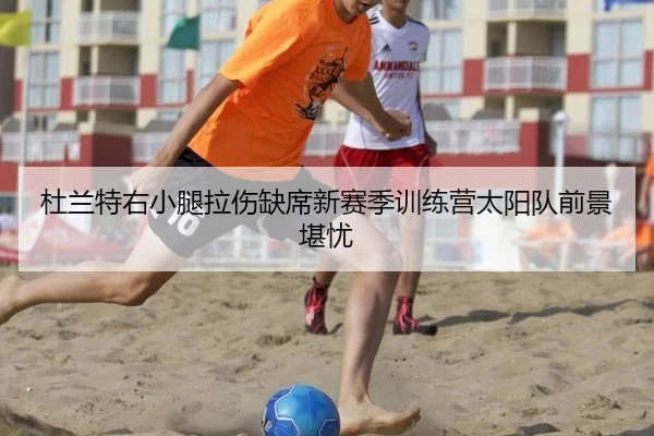 杜兰特右小腿拉伤缺席新赛季训练营太阳队前景堪忧
