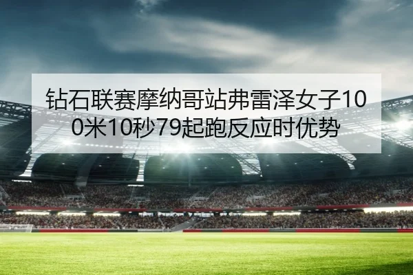 钻石联赛摩纳哥站弗雷泽女子100米10秒79起跑反应时优势