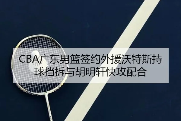 CBA广东男篮签约外援沃特斯持球挡拆与胡明轩快攻配合