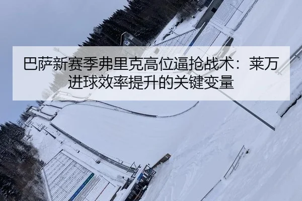 ba-sa-xin-sai-ji-fu-li-ke-gao-wei-bi-qiang-zhan-shu-lai-wan-jin-qiu-xiao-lv-ti-sheng-de-guan-jian-bian-liang-3-447.jpg