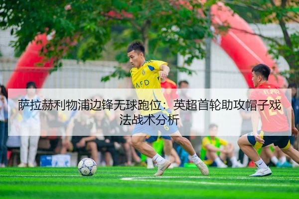 萨拉赫利物浦边锋无球跑位：英超首轮助攻帽子戏法战术分析